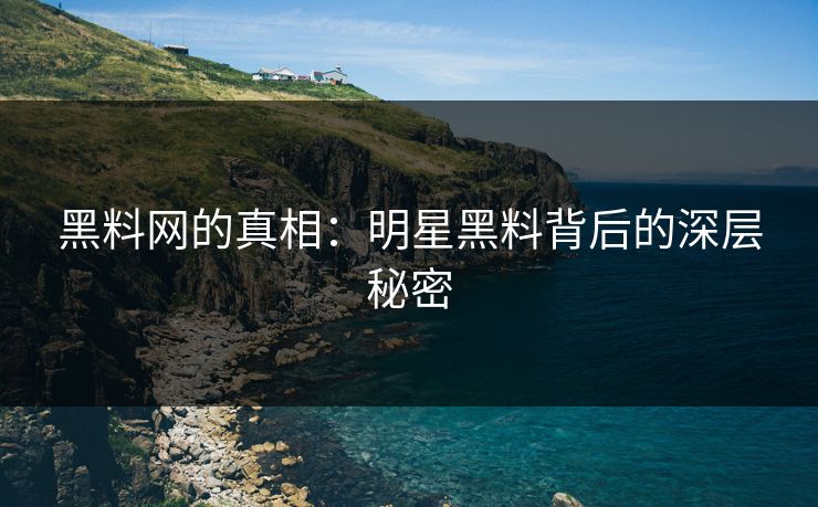 黑料网的真相：明星黑料背后的深层秘密