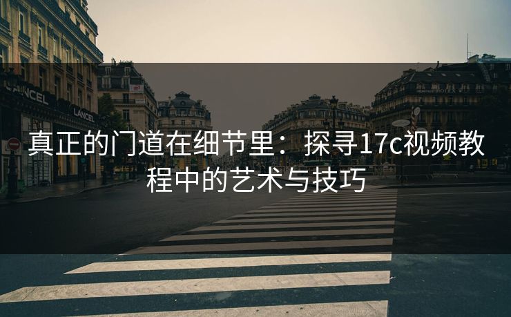 真正的门道在细节里:探寻17c视频教程中的艺术与技巧 真正的门道在细节里:探寻17c视频教程中的艺术与技巧