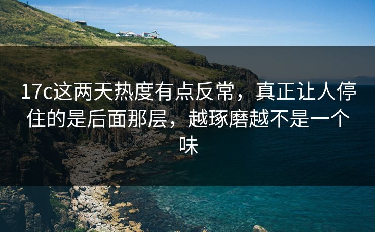 17c这两天热度有点反常，真正让人停住的是后面那层，越琢磨越不是一个味