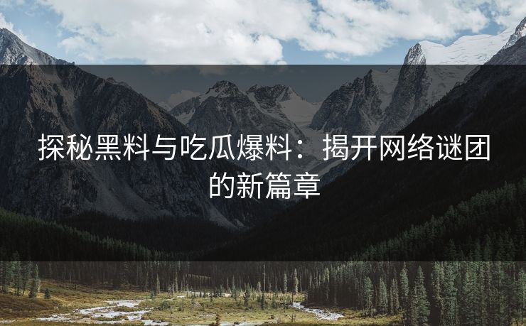 探秘黑料与吃瓜爆料：揭开网络谜团的新篇章