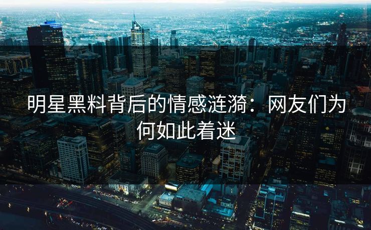明星黑料背后的情感涟漪:网友们为何如此着迷 明星黑料背后的情感涟漪:网友们为何如此着迷