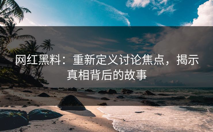 网红黑料:重新定义讨论焦点,揭示真相背后的故事 网红黑料:重新定义讨论焦点,揭示真相背后的故事