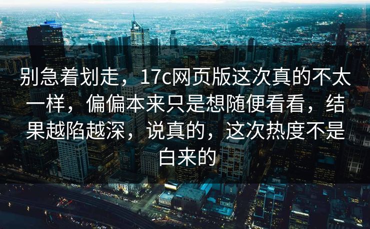 别急着划走,17c网页版这次真的不太一样,偏偏本来只是想随便看看,结果越陷越深,说真的,这次热度不是白来的 别急着划走,17c网页版这次真的不太一样,偏偏本来只是想随便看看,结果越陷越深,说真的,这次热度不是白来的