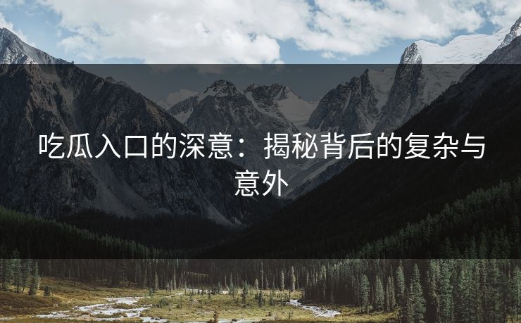 吃瓜入口的深意:揭秘背后的复杂与意外 吃瓜入口的深意:揭秘背后的复杂与意外