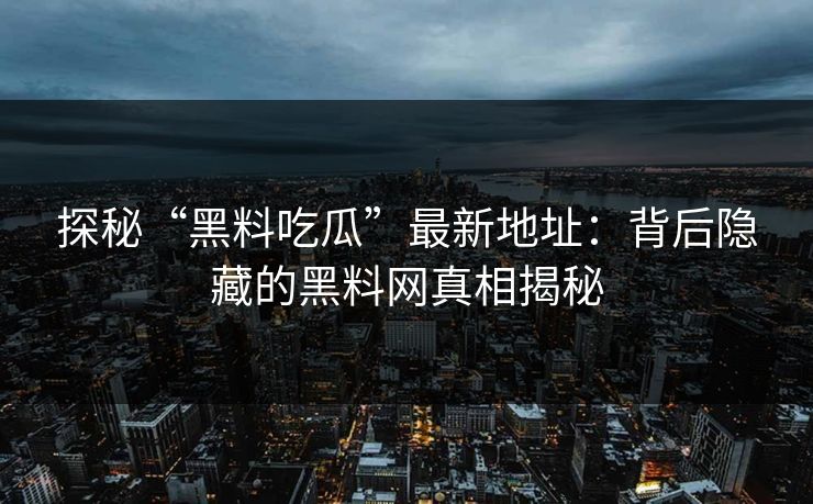 探秘“黑料吃瓜”最新地址：背后隐藏的黑料网真相揭秘