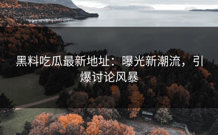 黑料吃瓜最新地址：曝光新潮流，引爆讨论风暴