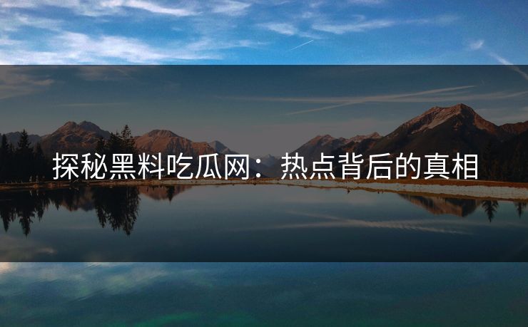 探秘黑料吃瓜网：热点背后的真相