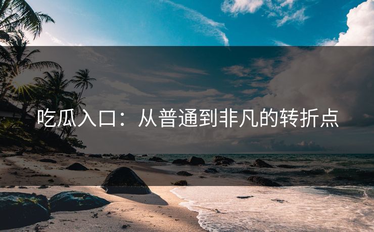 吃瓜入口:从普通到非凡的转折点 吃瓜入口:从普通到非凡的转折点