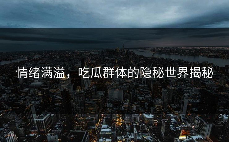 情绪满溢,吃瓜群体的隐秘世界揭秘 情绪满溢,吃瓜群体的隐秘世界揭秘