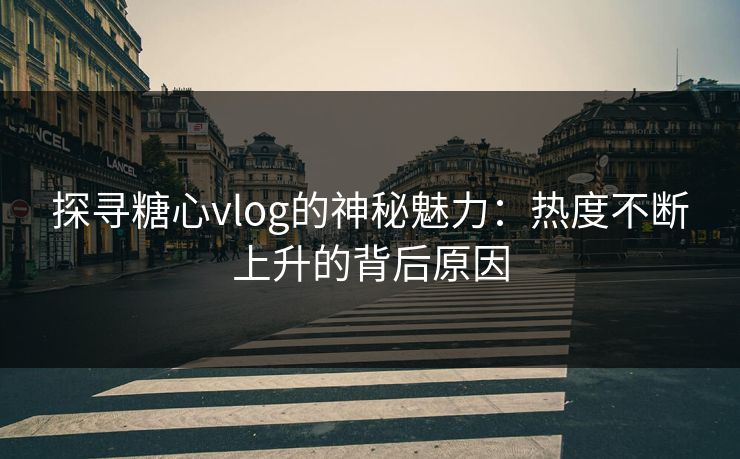 探寻糖心vlog的神秘魅力:热度不断上升的背后原因 探寻糖心vlog的神秘魅力:热度不断上升的背后原因