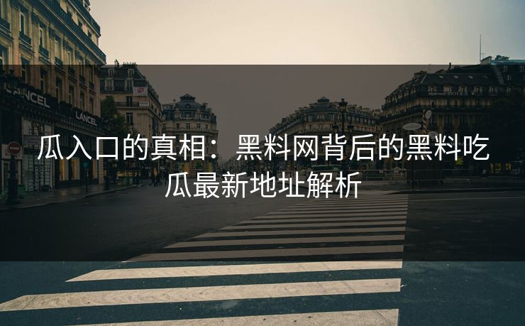 瓜入口的真相:黑料网背后的黑料吃瓜最新地址解析 瓜入口的真相:黑料网背后的黑料吃瓜最新地址解析