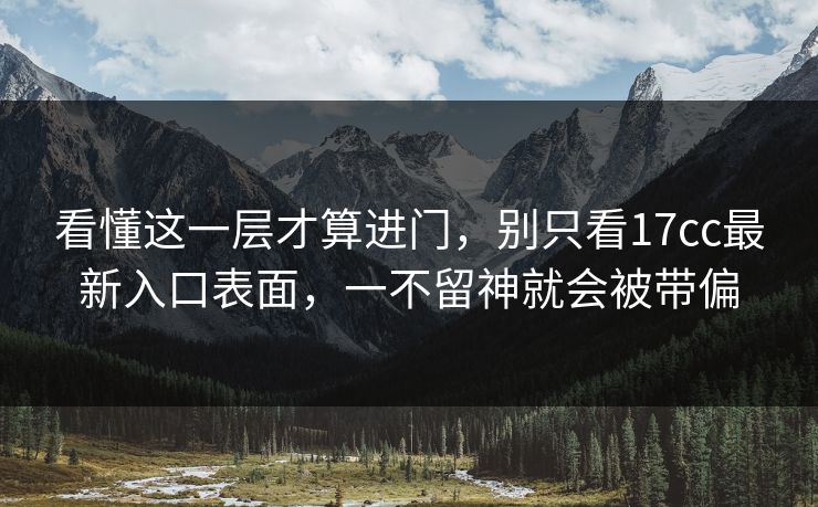 看懂这一层才算进门,别只看17cc最新入口表面,一不留神就会被带偏 看懂这一层才算进门,别只看17cc最新入口表面,一不留神就会被带偏