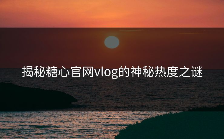 揭秘糖心官网vlog的神秘热度之谜 揭秘糖心官网vlog的神秘热度之谜
