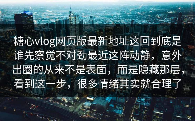 糖心vlog网页版最新地址这回到底是谁先察觉不对劲最近这阵动静,意外出圈的从来不是表面,而是隐藏那层,看到这一步,很多情绪其实就合理了 糖心vlog网页版最新地址这回到底是谁先察觉不对劲最近这阵动静,意外出圈的从来不是表面,而是隐藏那层,看到这一步,很多情绪其实就合理了