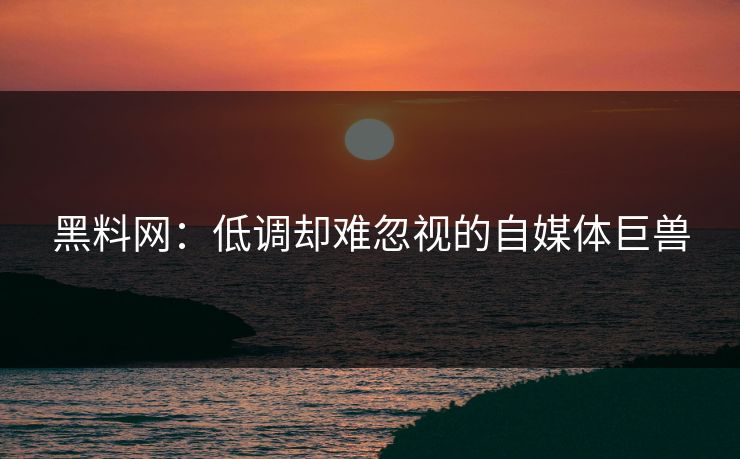 黑料网:低调却难忽视的自媒体巨兽 黑料网:低调却难忽视的自媒体巨兽