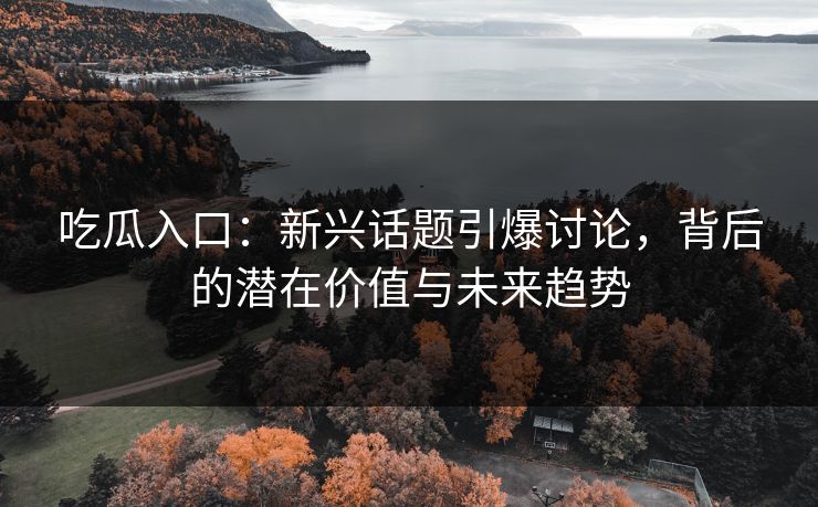 吃瓜入口：新兴话题引爆讨论，背后的潜在价值与未来趋势