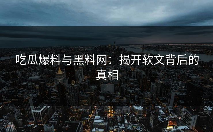吃瓜爆料与黑料网:揭开软文背后的真相 吃瓜爆料与黑料网:揭开软文背后的真相