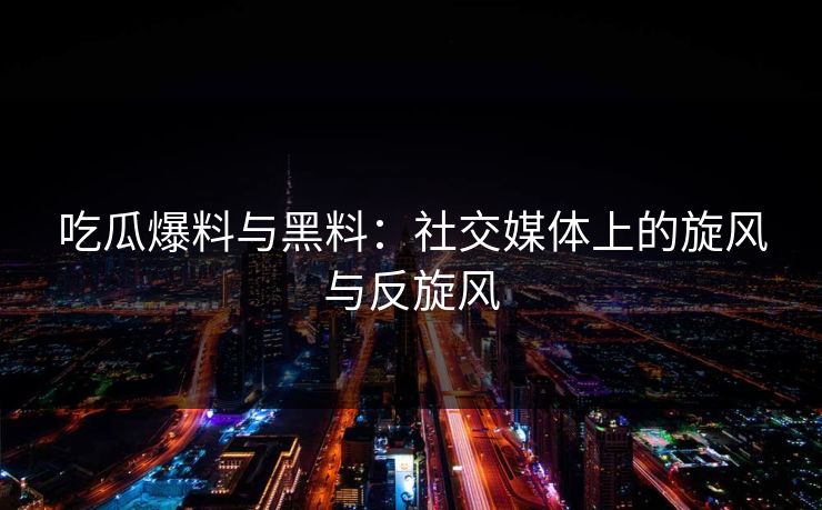 吃瓜爆料与黑料:社交媒体上的旋风与反旋风 吃瓜爆料与黑料:社交媒体上的旋风与反旋风