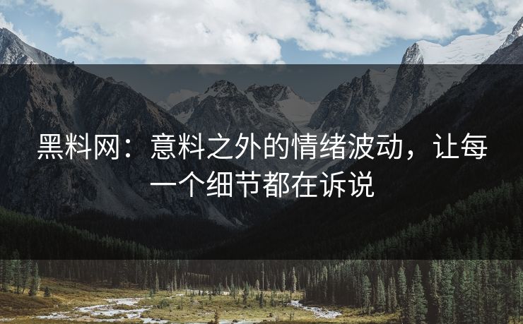 黑料网:意料之外的情绪波动,让每一个细节都在诉说 黑料网:意料之外的情绪波动,让每一个细节都在诉说